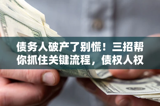 北京债务人破产了别慌！三招帮你抓住关键流程，债权人权益不再缩水