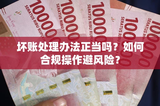 北京坏账处理办法正当吗？如何合规操作避风险？