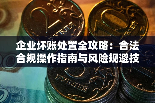 北京企业坏账处置全攻略：合法合规操作指南与风险规避技巧解析
