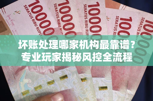 北京坏账处理哪家机构最靠谱？专业玩家揭秘风控全流程