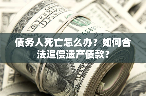 北京债务人死亡怎么办？如何合法追偿遗产债款？