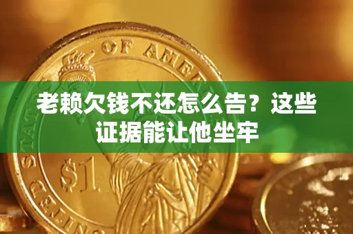 北京老赖欠钱不还怎么告？这些证据能让他坐牢