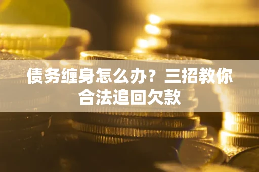 北京债务缠身怎么办？三招教你合法追回欠款