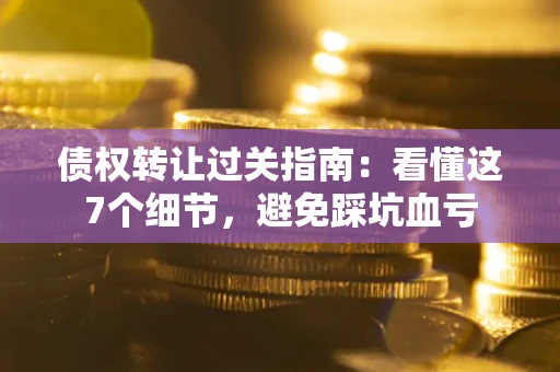 北京债权转让过关指南：看懂这7个细节，避免踩坑血亏