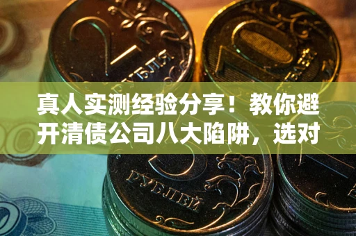 北京真人实测经验分享！教你避开清债公司八大陷阱，选对机构少走十年弯路