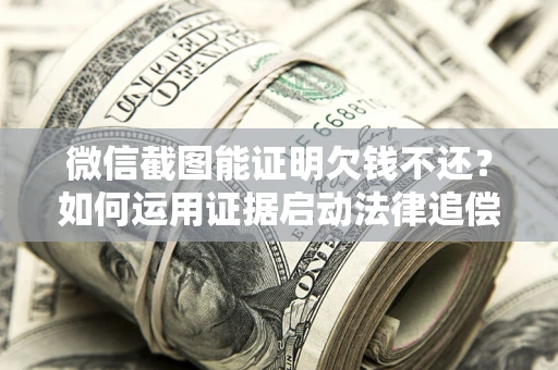 北京微信截图能证明欠钱不还？如何运用证据启动法律追偿程序？