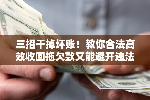 北京三招干掉坏账！教你合法高效收回拖欠款又能避开违法雷区