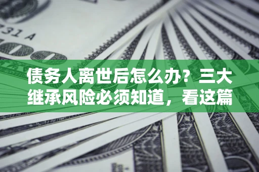 北京债务人离世后怎么办？三大继承风险必须知道，看这篇就够了