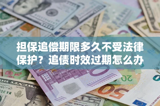 北京担保追偿期限多久不受法律保护？追债时效过期怎么办？