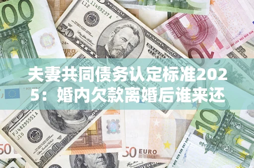 北京夫妻共同债务认定标准2025:婚内欠款离婚后谁来还? 北京夫妻共同债务认定标准2025:婚内欠款离婚后谁来还?