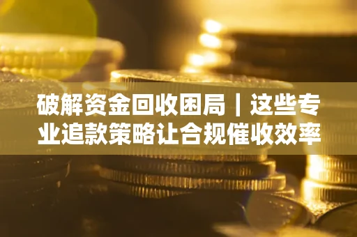 北京破解资金回收困局｜这些专业追款策略让合规催收效率翻倍