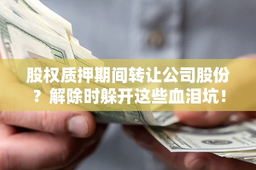 北京股权质押期间转让公司股份？解除时躲开这些血泪坑！