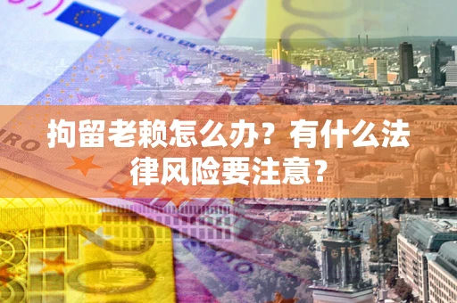 北京拘留老赖怎么办？有什么法律风险要注意？