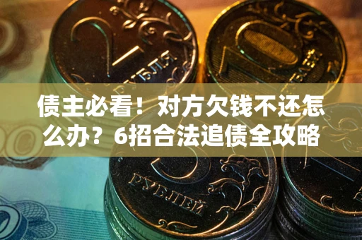 北京债主必看！对方欠钱不还怎么办？6招合法追债全攻略