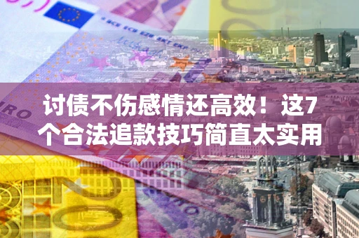 北京讨债不伤感情还高效！这7个合法追款技巧简直太实用