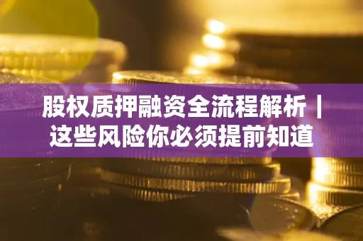 北京股权质押融资全流程解析｜这些风险你必须提前知道