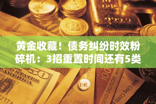 北京黄金收藏！债务纠纷时效粉碎机：3招重置时间还有5类不设年限的特殊债务