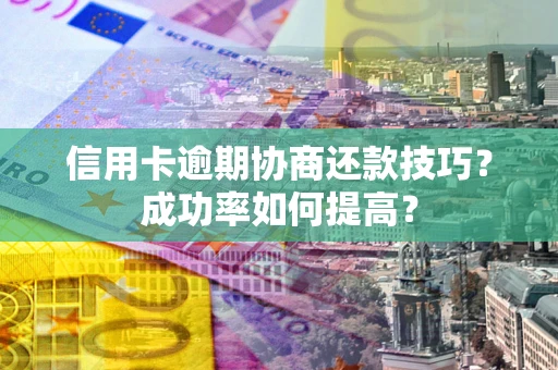 北京信用卡逾期协商还款技巧？成功率如何提高？