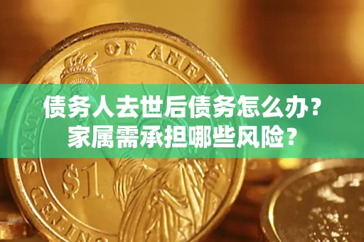 北京债务人去世后债务怎么办？家属需承担哪些风险？