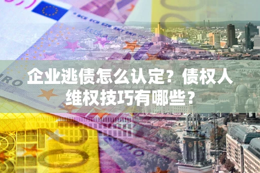 北京企业逃债怎么认定？债权人维权技巧有哪些？