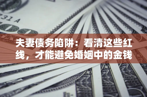 北京夫妻债务陷阱：看清这些红线，才能避免婚姻中的金钱危机