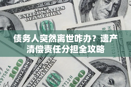 北京债务人突然离世咋办？遗产清偿责任分担全攻略
