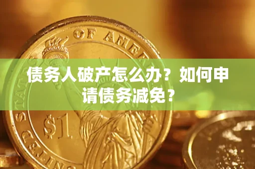 北京债务人破产怎么办？如何申请债务减免？