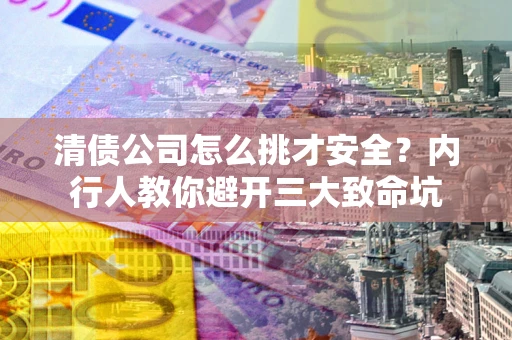 北京清债公司怎么挑才安全?内行人教你避开三大致命坑 北京清债公司怎么挑才安全?内行人教你避开三大致命坑
