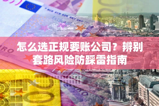 北京怎么选正规要账公司？辨别套路风险防踩雷指南