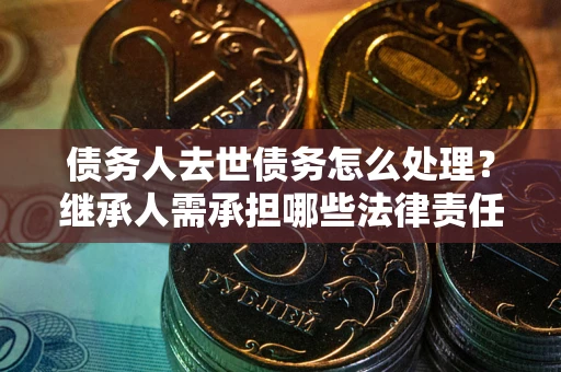 北京债务人去世债务怎么处理？继承人需承担哪些法律责任？
