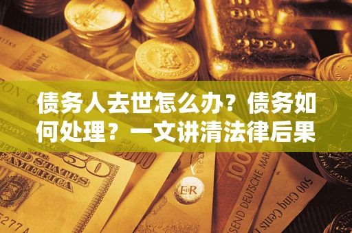 北京债务人去世怎么办？债务如何处理？一文讲清法律后果