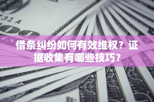 北京借条纠纷如何有效维权？证据收集有哪些技巧？