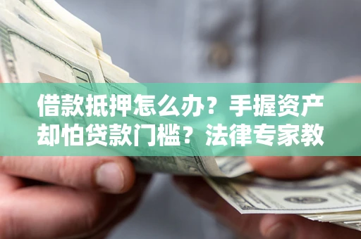 北京借款抵押怎么办？手握资产却怕贷款门槛？法律专家教你办抵押不踩坑