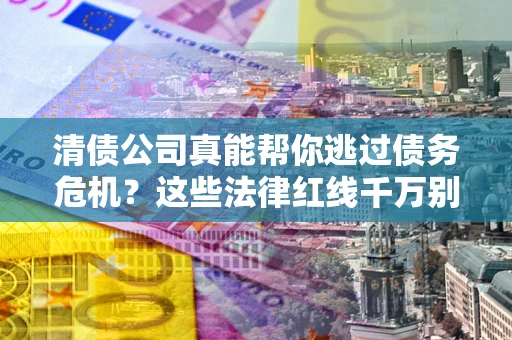 北京清债公司真能帮你逃过债务危机？这些法律红线千万别踩