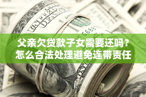 北京父亲欠贷款子女需要还吗？怎么合法处理避免连带责任？