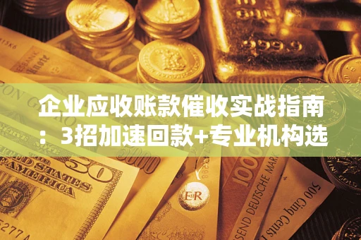 北京企业应收账款催收实战指南：3招加速回款+专业机构选择避坑