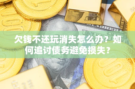 北京欠钱不还玩消失怎么办？如何追讨债务避免损失？