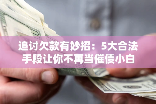 北京追讨欠款有妙招：5大合法手段让你不再当催债小白