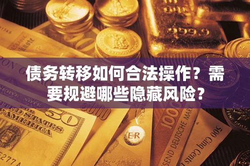 北京债务转移如何合法操作？需要规避哪些隐藏风险？