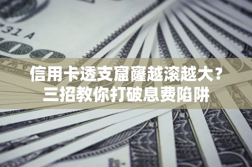 北京信用卡透支窟窿越滚越大？三招教你打破息费陷阱