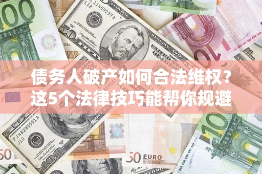 北京债务人破产如何合法维权？这5个法律技巧能帮你规避风险