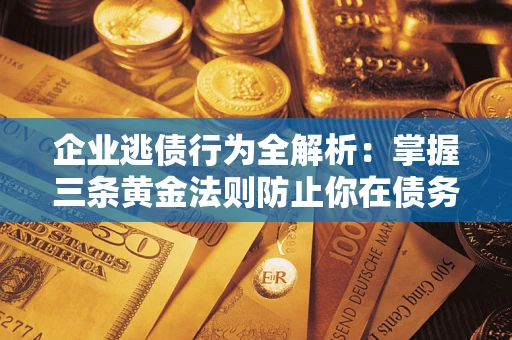 北京企业逃债行为全解析：掌握三条黄金法则防止你在债务乱局中“踩雷”
