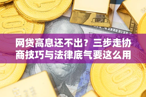 北京网贷高息还不出？三步走协商技巧与法律底气要这么用