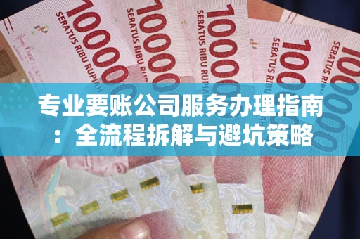 北京专业要账公司服务办理指南：全流程拆解与避坑策略