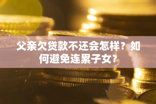 北京父亲欠贷款不还会怎样？如何避免连累子女？