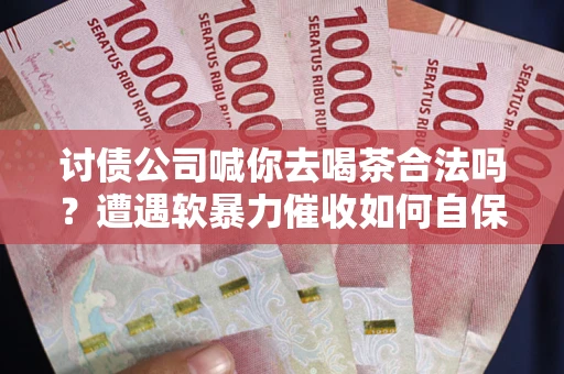 北京讨债公司喊你去喝茶合法吗？遭遇软暴力催收如何自保？