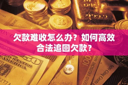 北京欠款难收怎么办？如何高效合法追回欠款？