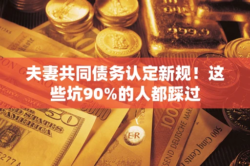 北京夫妻共同债务认定新规！这些坑90%的人都踩过