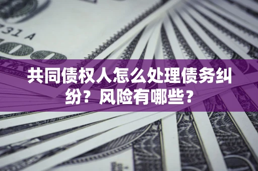北京共同债权人怎么处理债务纠纷？风险有哪些？