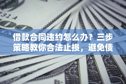 北京借款合同违约怎么办？三步策略教你合法止损，避免债务危机升级